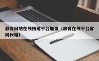 海拉尔教育网站在线搭建平台加盟（教育在线平台官网代理）