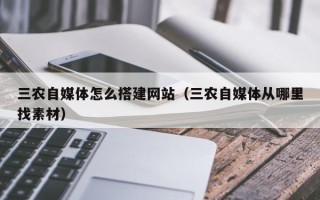 海拉尔三农自媒体怎么搭建网站（三农自媒体从哪里找素材）