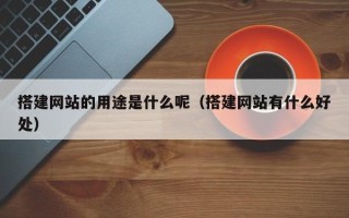 海拉尔搭建网站的用途是什么呢（搭建网站有什么好处）