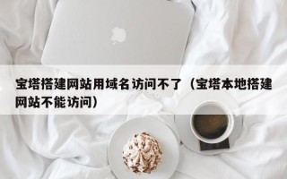 海拉尔宝塔搭建网站用域名访问不了（宝塔本地搭建网站不能访问）