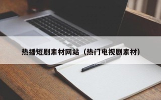 海拉尔热播短剧素材网站（热门电视剧素材）