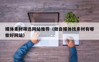 海拉尔媒体素材筛选网站推荐（做自媒体找素材有哪些好网站）