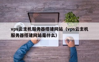 海拉尔vps云主机服务器搭建网站（vps云主机服务器搭建网站是什么）