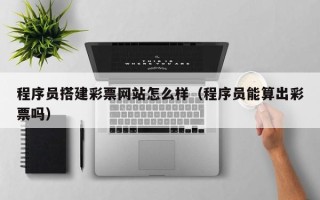 海拉尔程序员搭建彩票网站怎么样（程序员能算出彩票吗）