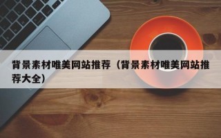 海拉尔背景素材唯美网站推荐（背景素材唯美网站推荐大全）