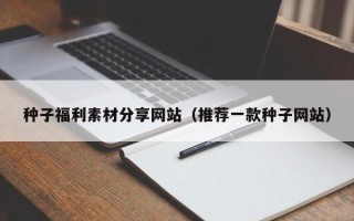 海拉尔种子福利素材分享网站（推荐一款种子网站）