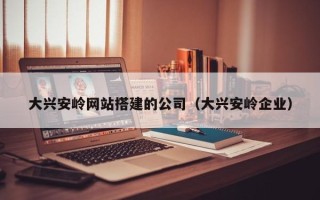 海拉尔大兴安岭网站搭建的公司（大兴安岭企业）