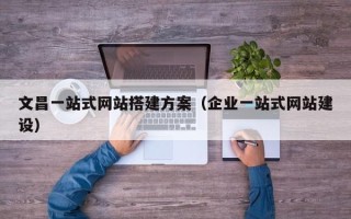 海拉尔文昌一站式网站搭建方案（企业一站式网站建设）