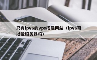 海拉尔只有ipv6的vps搭建网站（ipv6可以做服务器吗）