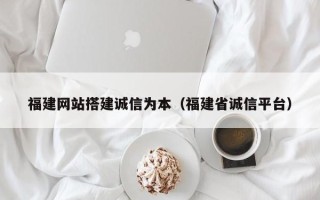海拉尔福建网站搭建诚信为本（福建省诚信平台）