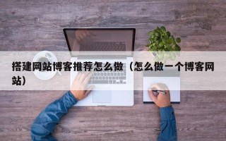 海拉尔搭建网站博客推荐怎么做（怎么做一个博客网站）
