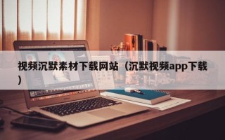 海拉尔视频沉默素材下载网站（沉默视频app下载）