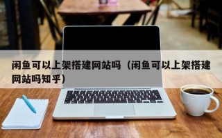 海拉尔闲鱼可以上架搭建网站吗（闲鱼可以上架搭建网站吗知乎）
