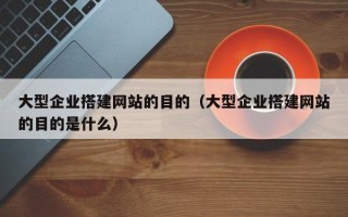 海拉尔大型企业搭建网站的目的（大型企业搭建网站的目的是什么）