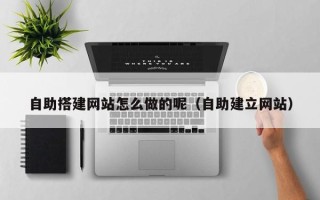 海拉尔自助搭建网站怎么做的呢（自助建立网站）