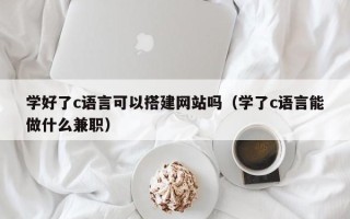 海拉尔学好了c语言可以搭建网站吗（学了c语言能做什么兼职）