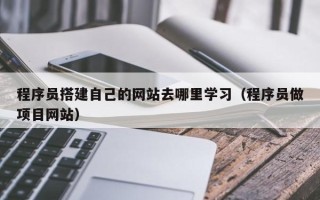 海拉尔程序员搭建自己的网站去哪里学习（程序员做项目网站）
