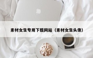海拉尔素材女生专用下载网站（素材女生头像）